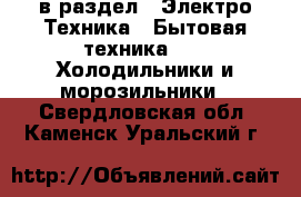  в раздел : Электро-Техника » Бытовая техника »  » Холодильники и морозильники . Свердловская обл.,Каменск-Уральский г.